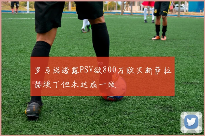 罗马诺透露PSV欲800万欧买断萨拉赫埃丁但未达成一致
