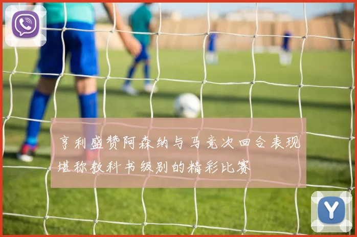 亨利盛赞阿森纳与马竞次回合表现堪称教科书级别的精彩比赛
