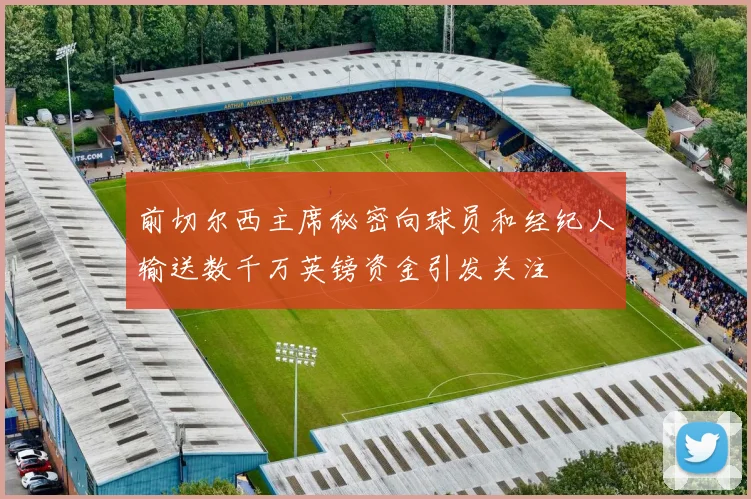 前切尔西主席秘密向球员和经纪人输送数千万英镑资金引发关注