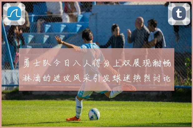 勇士队今日八人得分上双展现酣畅淋漓的进攻风采引发球迷热烈讨论