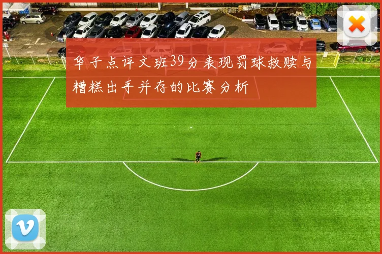 华子点评文班39分表现罚球救赎与糟糕出手并存的比赛分析
