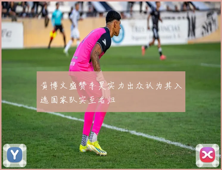 黄博文盛赞李昊实力出众认为其入选国家队实至名归