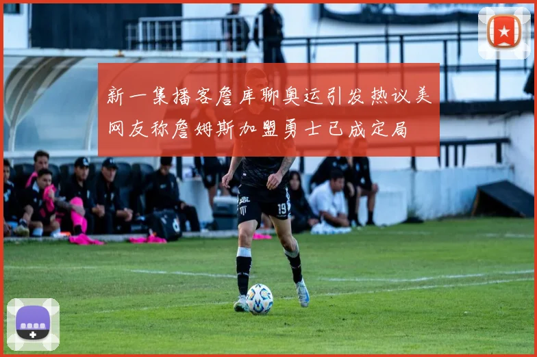 新一集播客詹库聊奥运引发热议美网友称詹姆斯加盟勇士已成定局