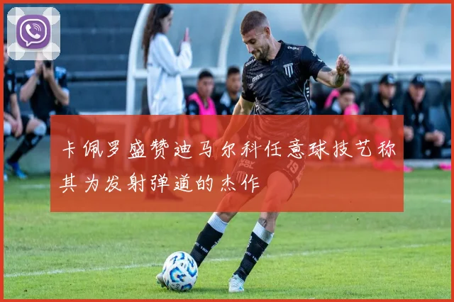 卡佩罗盛赞迪马尔科任意球技艺称其为发射弹道的杰作