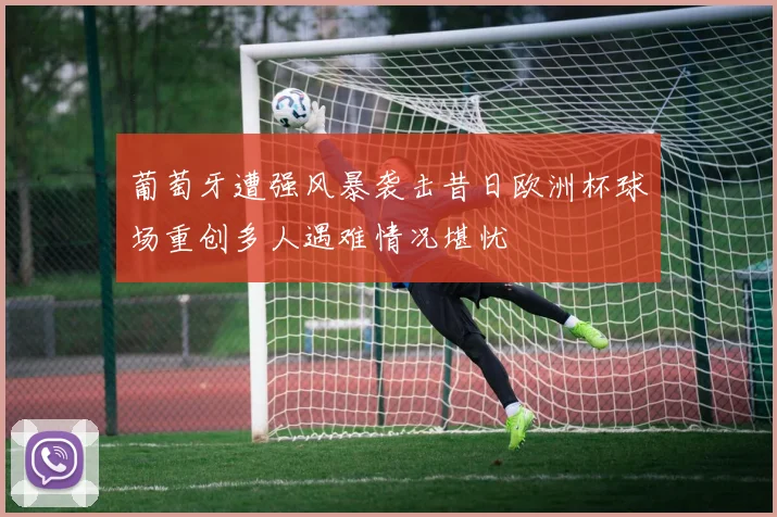 葡萄牙遭强风暴袭击昔日欧洲杯球场重创多人遇难情况堪忧