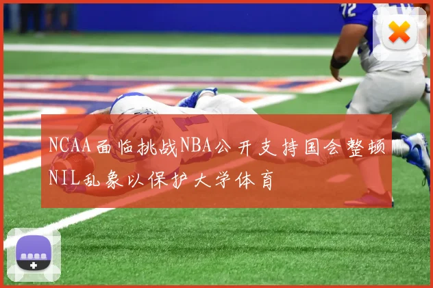 NCAA面临挑战NBA公开支持国会整顿NIL乱象以保护大学体育