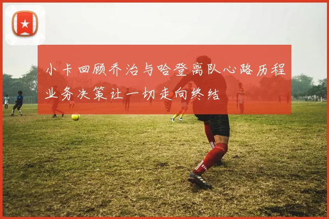 小卡回顾乔治与哈登离队心路历程业务决策让一切走向终结