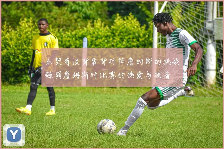 东契奇谈背靠背对阵詹姆斯的挑战强调詹姆斯对比赛的热爱与执着