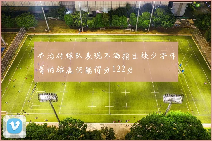 乔治对球队表现不满指出缺少字母哥的雄鹿仍能得分122分