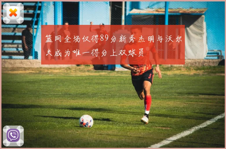 篮网全场仅得89分新秀杰明与沃尔夫成为唯一得分上双球员