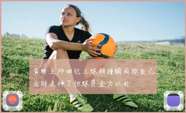 黄蜂主帅回忆三球相撞瞬间称自己当时走神了但球员全力以赴