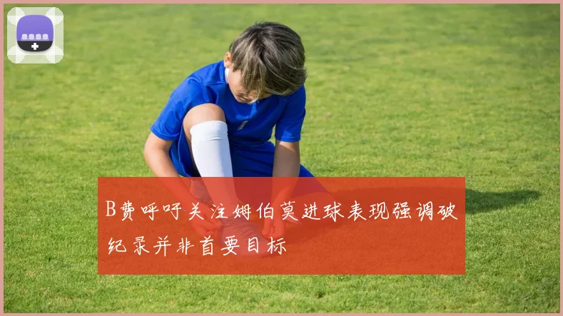 B费呼吁关注姆伯莫进球表现强调破纪录并非首要目标
