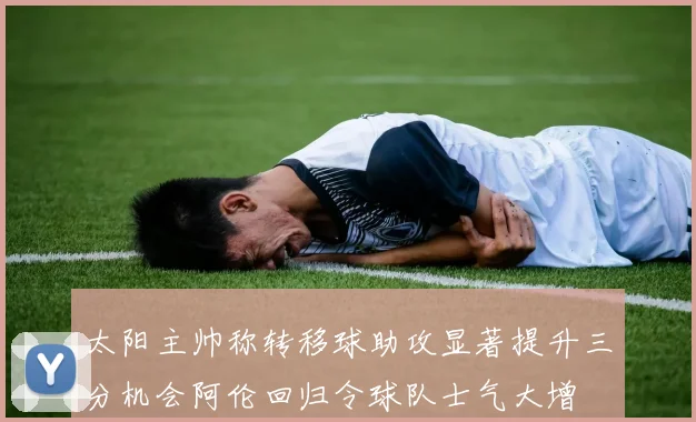 太阳主帅称转移球助攻显著提升三分机会阿伦回归令球队士气大增