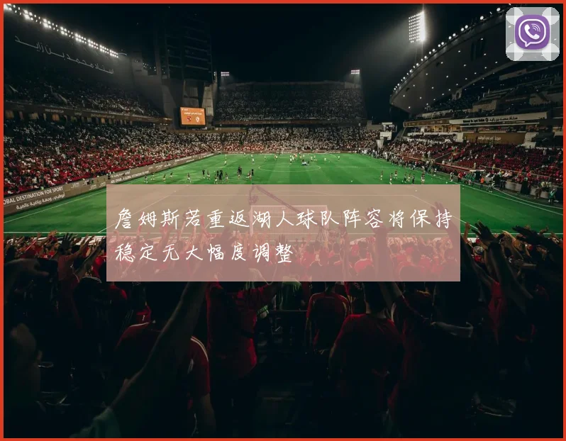 詹姆斯若重返湖人球队阵容将保持稳定无大幅度调整