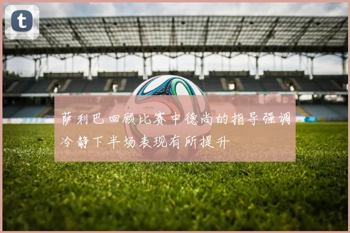 萨利巴回顾比赛中德尚的指导强调冷静下半场表现有所提升